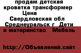 продам детская кроватка трансформер › Цена ­ 5 000 - Свердловская обл., Среднеуральск г. Дети и материнство » Мебель   